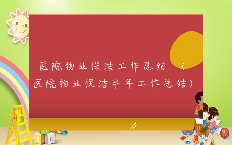 医院物业保洁工作总结 (医院物业保洁半年工作总结)